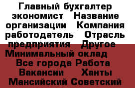 Главный бухгалтер-экономист › Название организации ­ Компания-работодатель › Отрасль предприятия ­ Другое › Минимальный оклад ­ 1 - Все города Работа » Вакансии   . Ханты-Мансийский,Советский г.